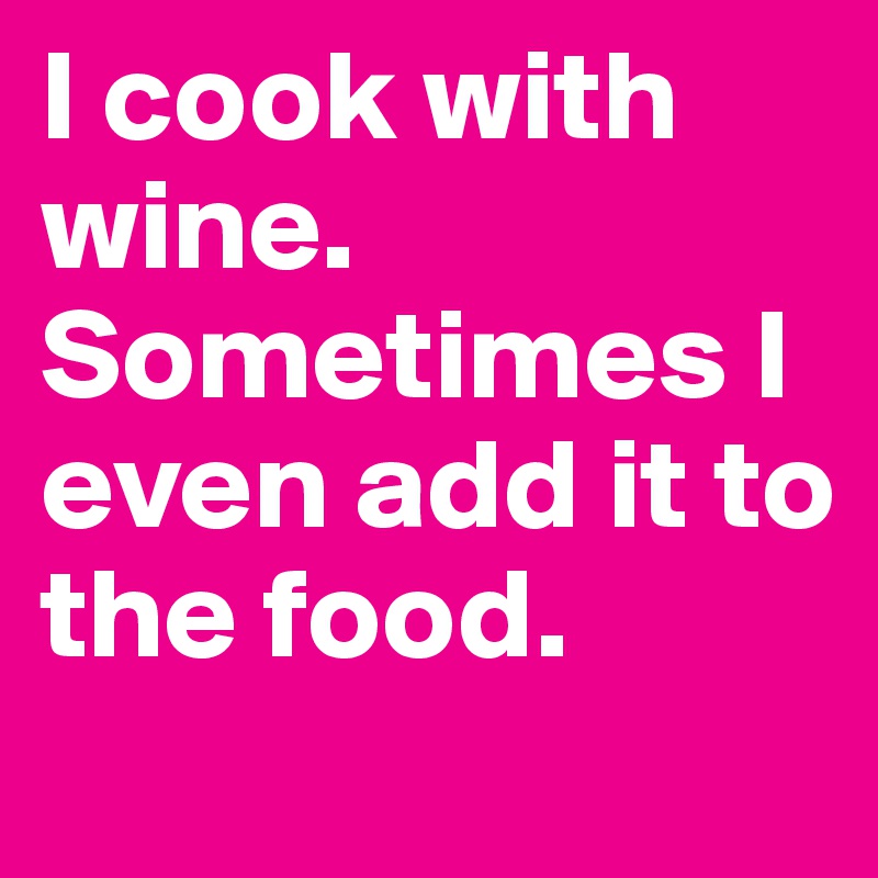 I cook with wine. Sometimes I even add it to the food.
