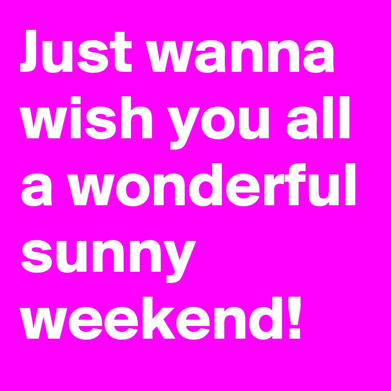 Just wanna wish you all a wonderful sunny weekend!