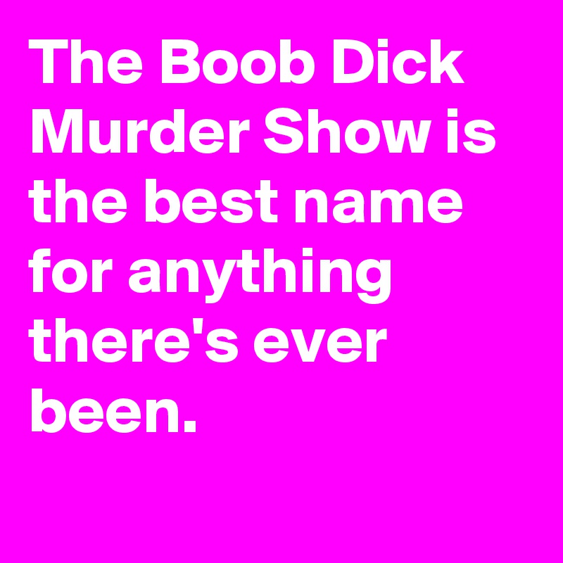 The Boob Dick Murder Show is the best name for anything there's ever been.