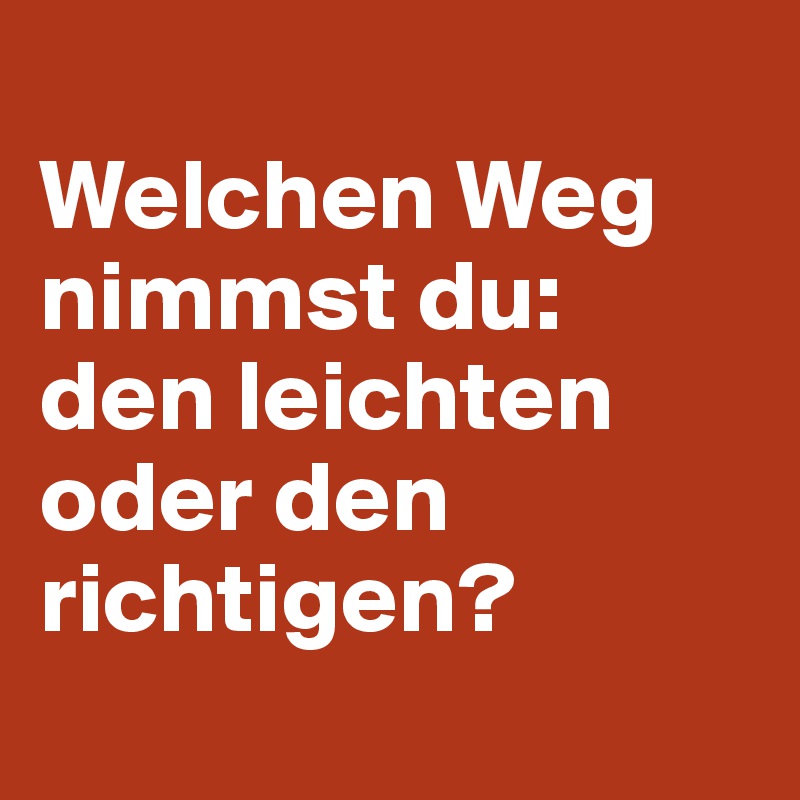 
Welchen Weg nimmst du: 
den leichten oder den richtigen?
