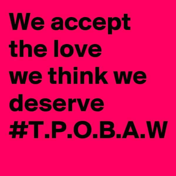 We accept the love 
we think we deserve
#T.P.O.B.A.W