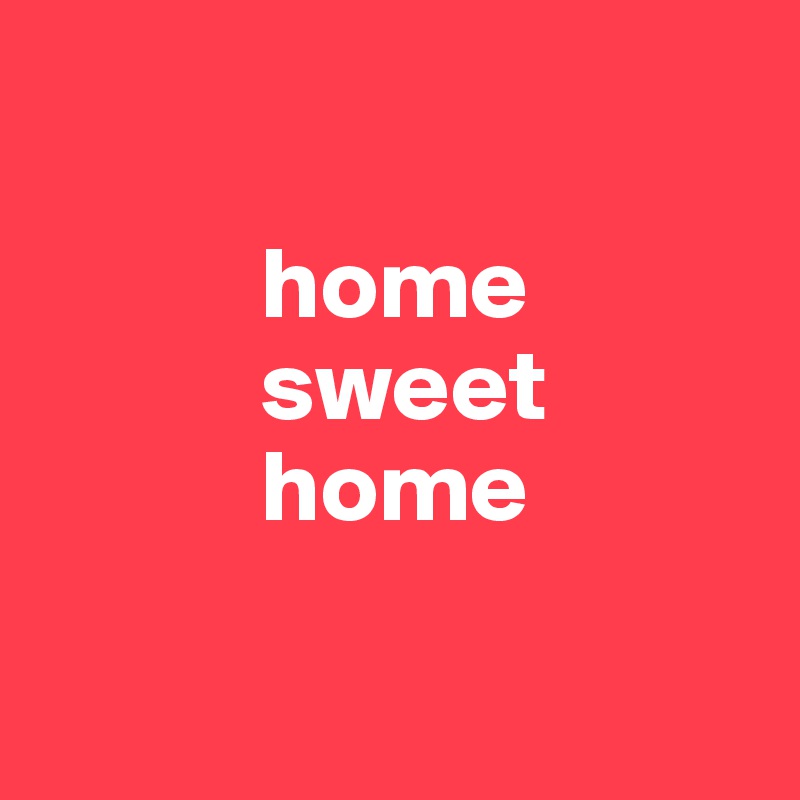

           home
           sweet
           home

