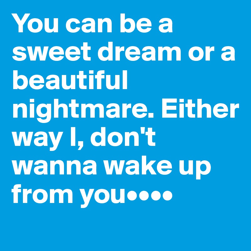 You can be a sweet dream or a beautiful nightmare. Either way I, don't wanna wake up from you••••