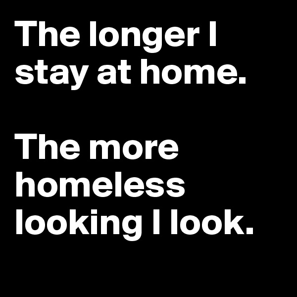 The longer I stay at home. 

The more homeless looking I look.
