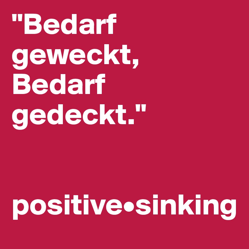 "Bedarf geweckt, Bedarf gedeckt."


positive•sinking