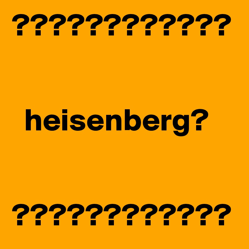 ????????????


  heisenberg?


????????????