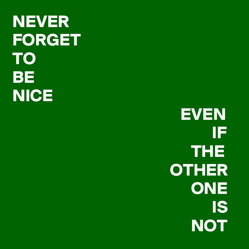 NEVER
FORGET
TO
BE
NICE     
                                                EVEN
                                                         IF
                                                   THE
                                             OTHER
                                                   ONE
                                                         IS
                                                   NOT