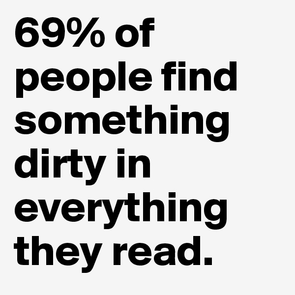 69% of people find something dirty in everything they read.