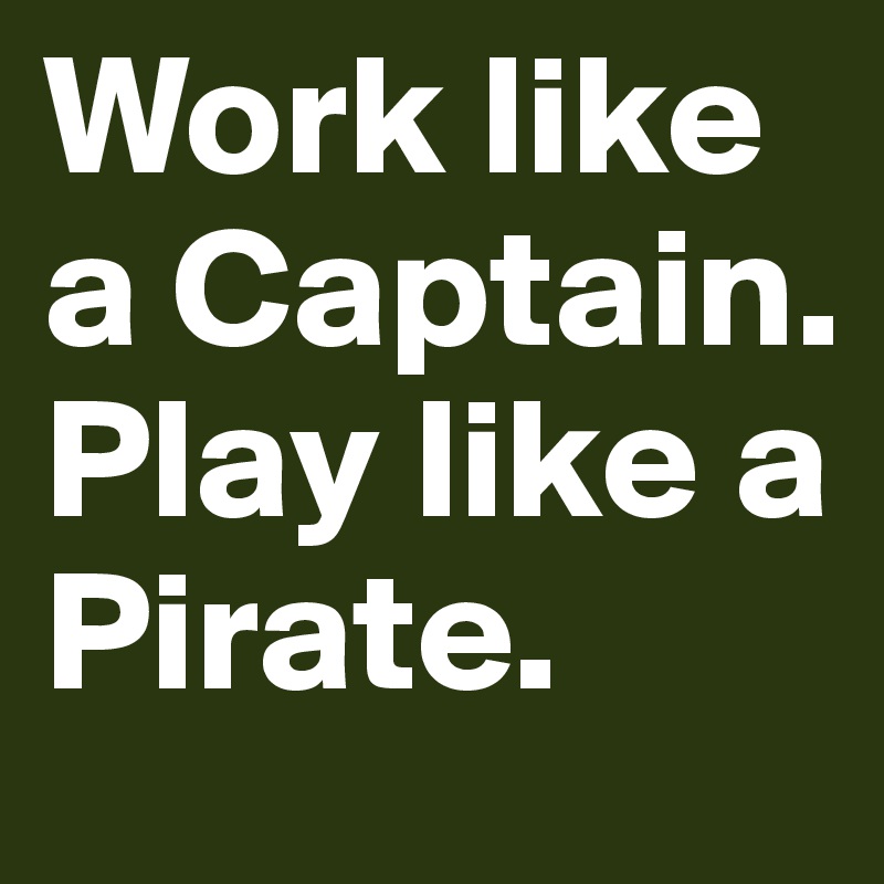 Work like a Captain.
Play like a Pirate. 
