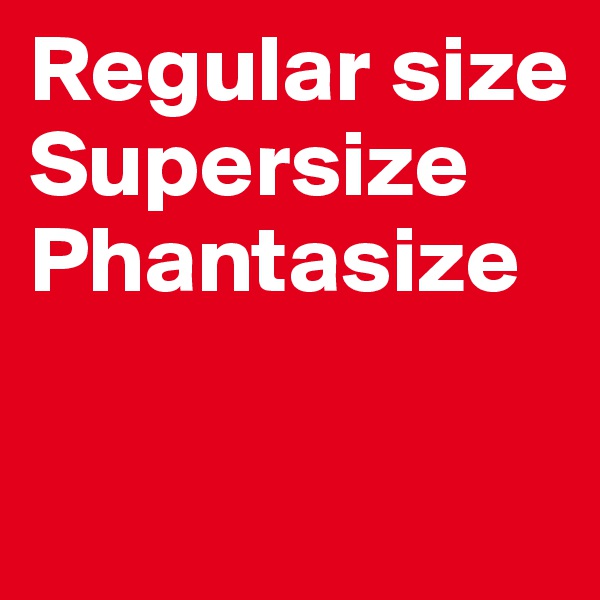 Regular size
Supersize
Phantasize

