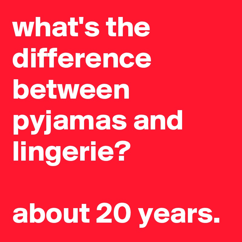 what's the difference between pyjamas and lingerie? 

about 20 years.