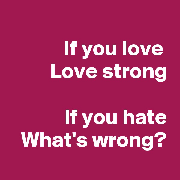 
If you love 
Love strong

If you hate
What's wrong?
