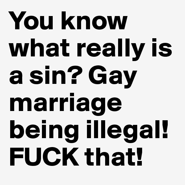 You know what really is a sin? Gay marriage being illegal! 
FUCK that! 