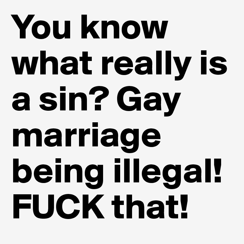 You know what really is a sin? Gay marriage being illegal! 
FUCK that! 