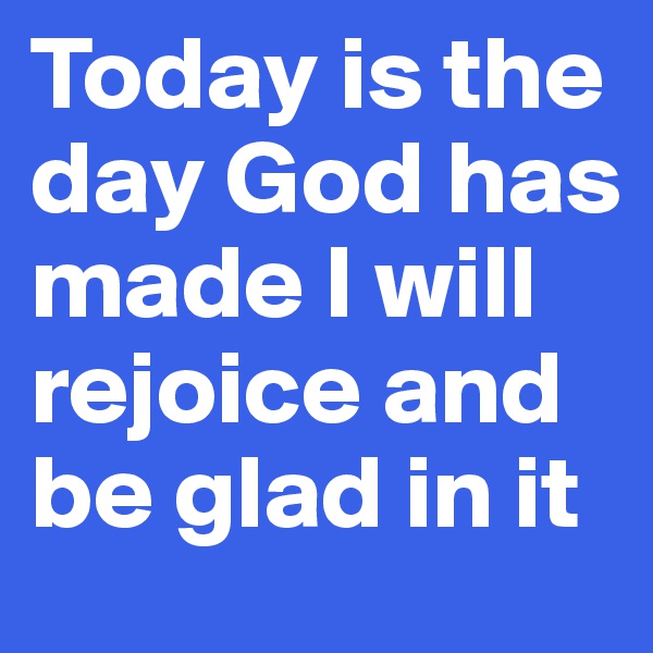 Today is the day God has made I will rejoice and be glad in it