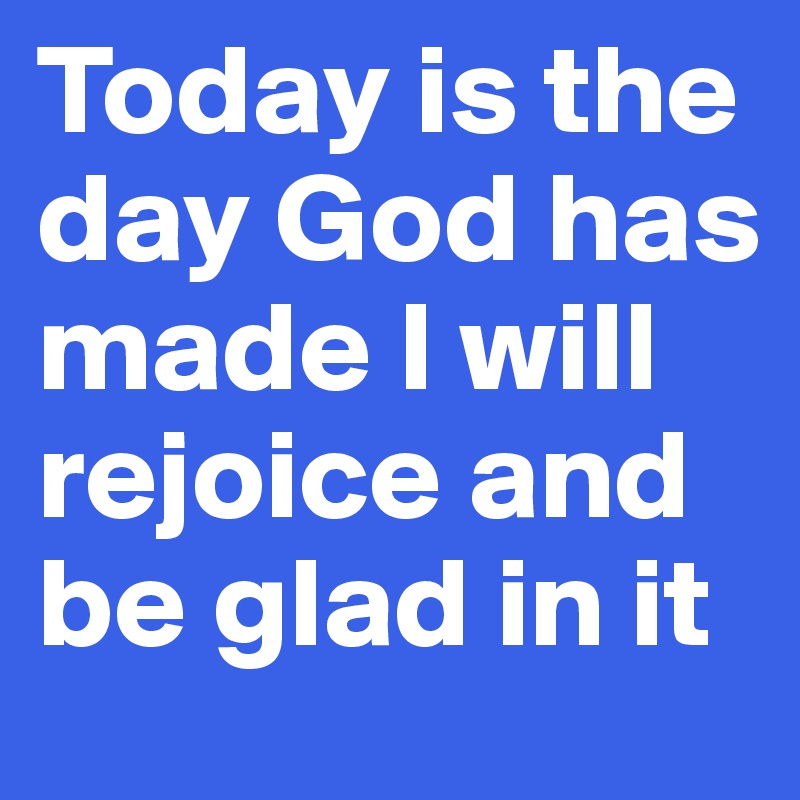 Today is the day God has made I will rejoice and be glad in it