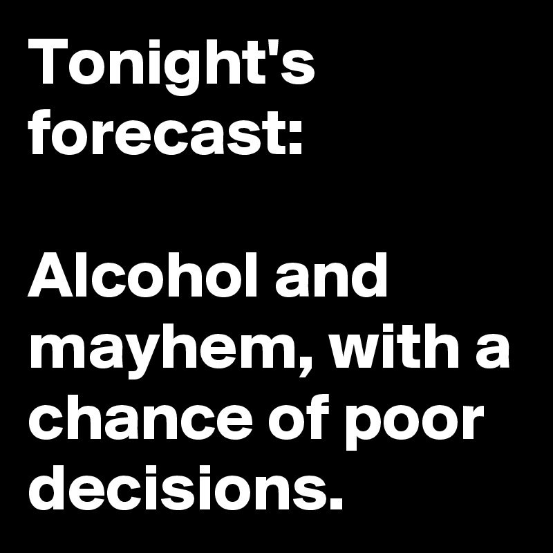 Tonight's forecast:

Alcohol and mayhem, with a chance of poor decisions.