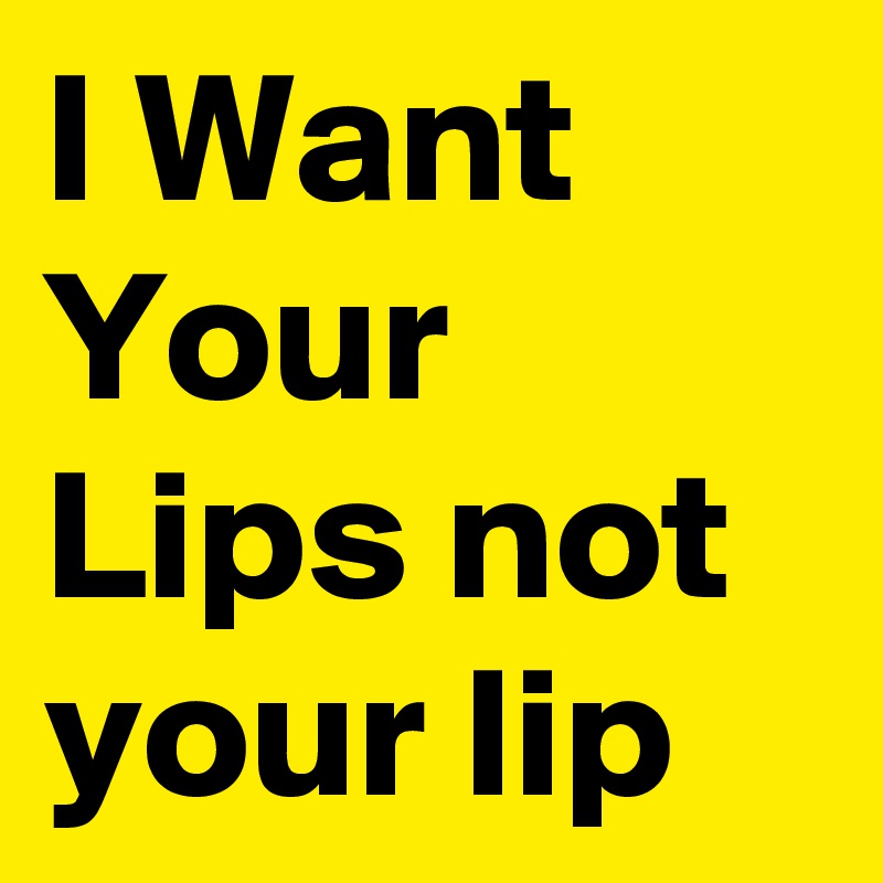 I Want Your Lips not your lip