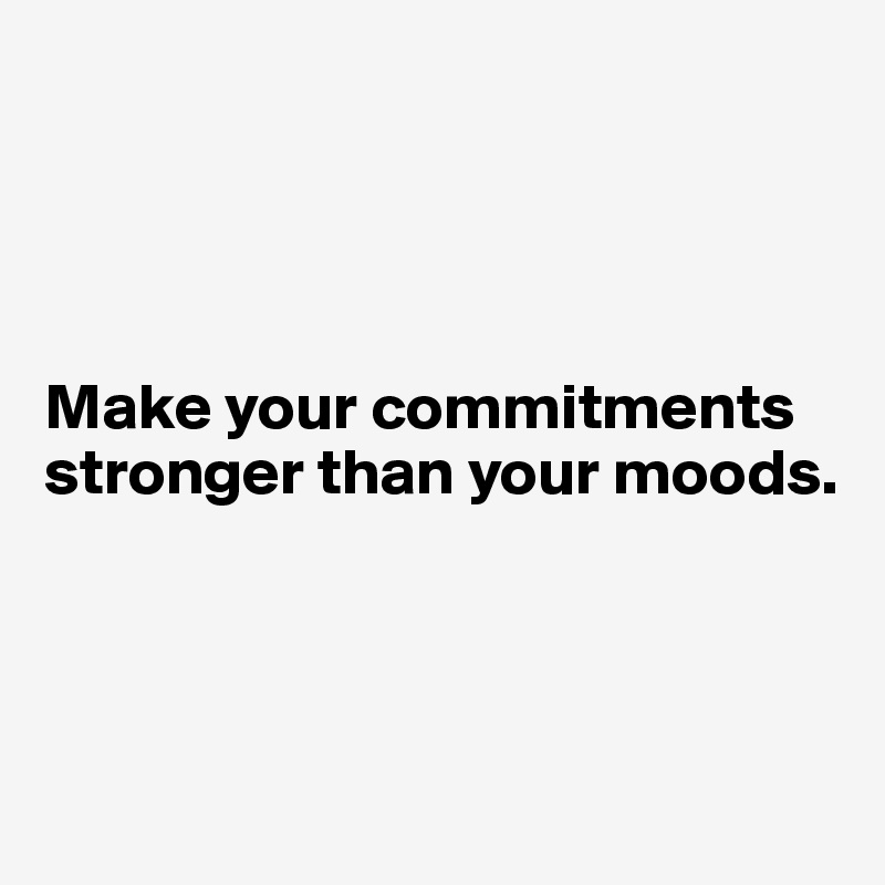 




Make your commitments
stronger than your moods.



