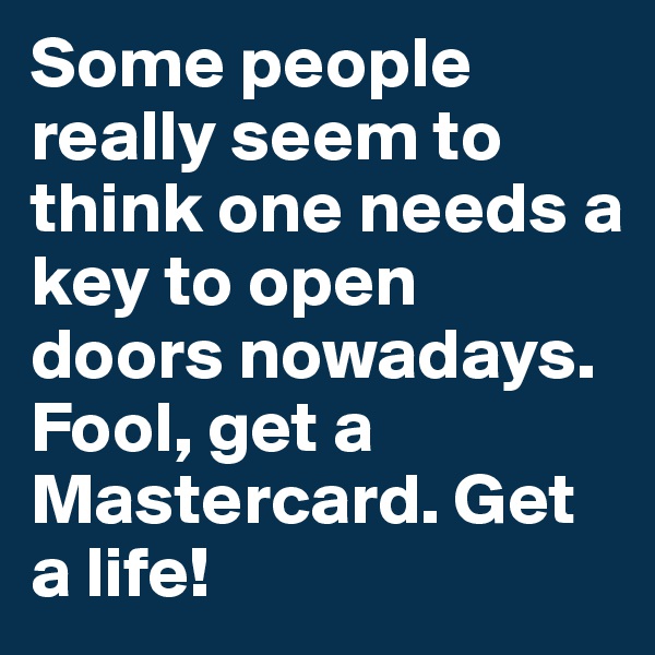Some people really seem to think one needs a key to open doors nowadays. Fool, get a Mastercard. Get a life!