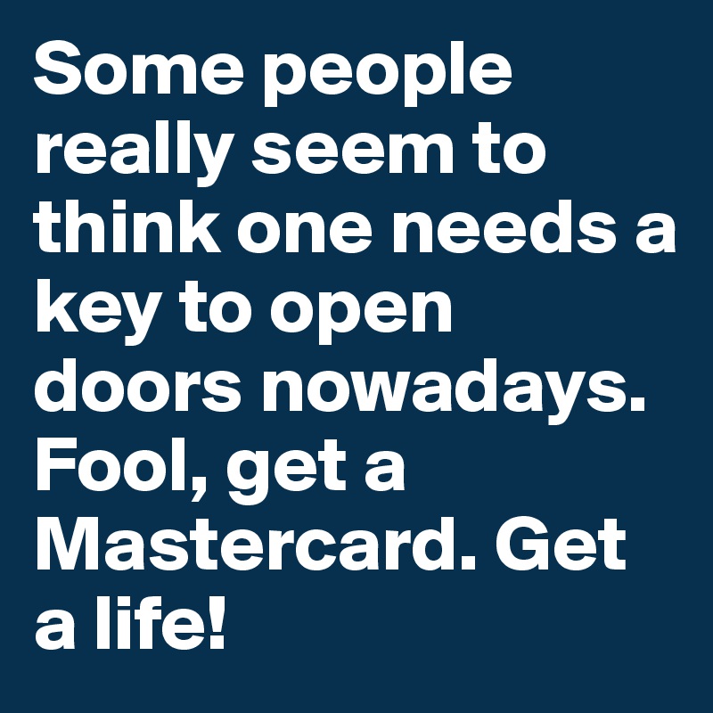Some people really seem to think one needs a key to open doors nowadays. Fool, get a Mastercard. Get a life!