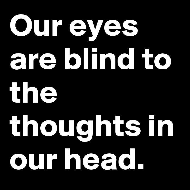 Our eyes are blind to the thoughts in our head.