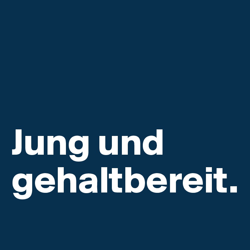 


Jung und gehaltbereit.