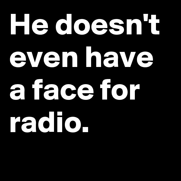 He doesn't even have a face for radio.
