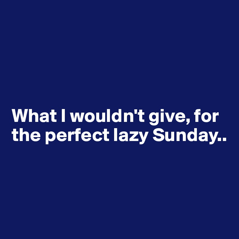 




What I wouldn't give, for the perfect lazy Sunday..



