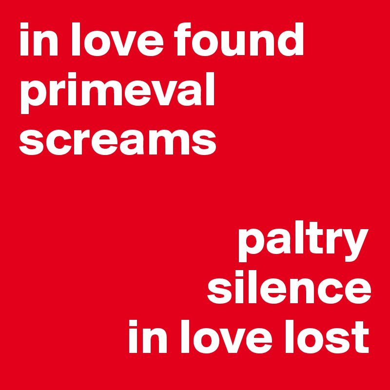 in love found primeval screams
      
                      paltry  
                   silence
           in love lost