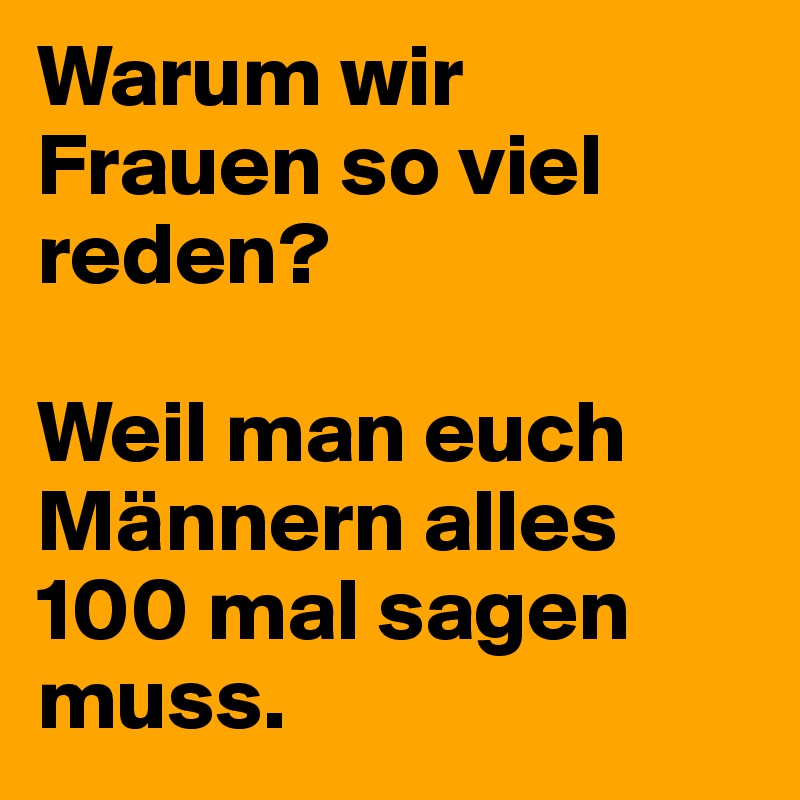 Warum wir Frauen so viel reden?

Weil man euch Männern alles 100 mal sagen muss.