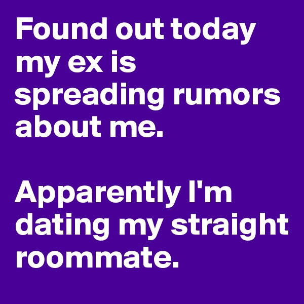 Found out today my ex is spreading rumors about me. 

Apparently I'm dating my straight roommate.