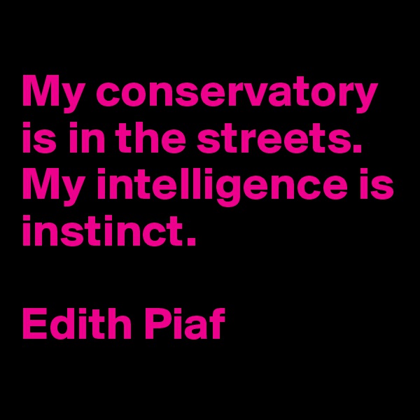 
My conservatory is in the streets. My intelligence is instinct.

Edith Piaf
