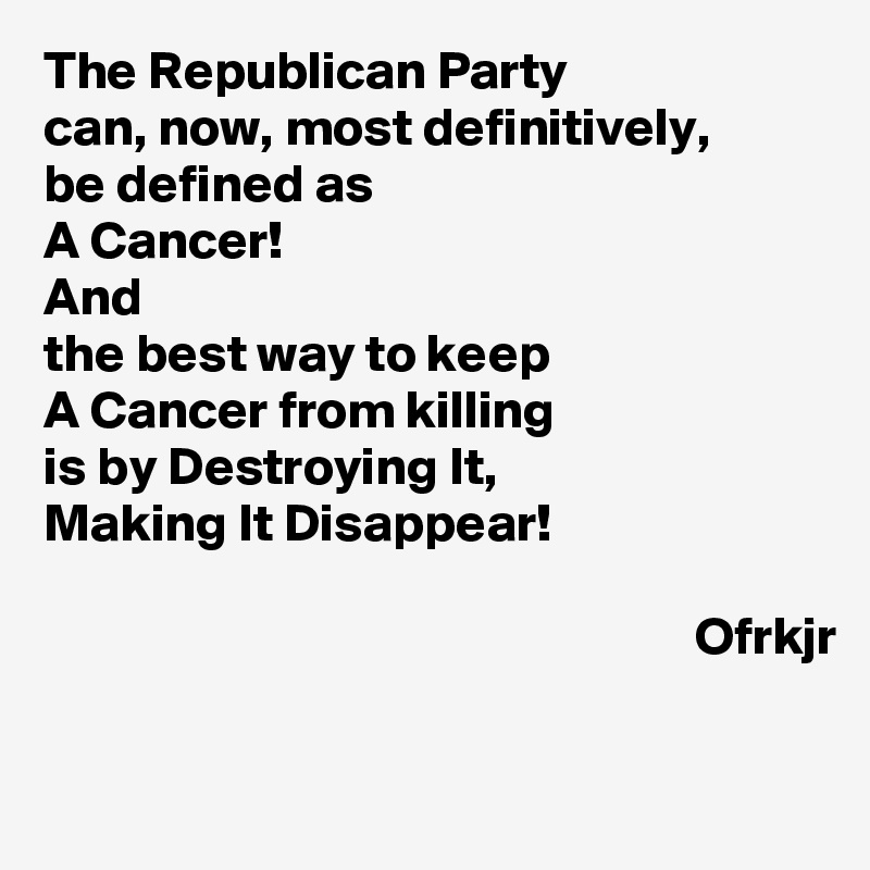 The Republican Party
can, now, most definitively, 
be defined as
A Cancer!
And 
the best way to keep 
A Cancer from killing 
is by Destroying It,
Making It Disappear!

                                                             Ofrkjr

