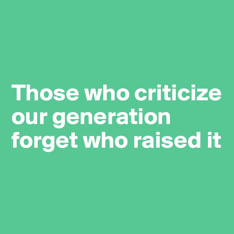 


Those who criticize our generation forget who raised it

