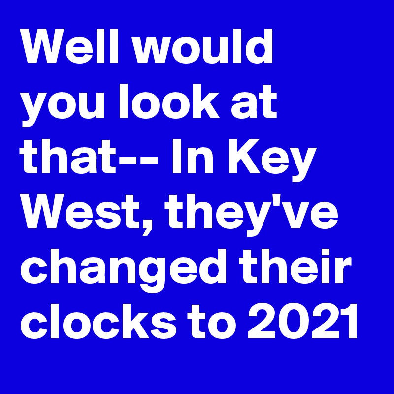 Well would you look at that-- In Key West, they've changed their clocks to 2021