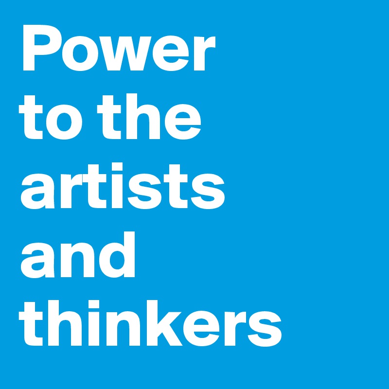 Power 
to the artists 
and thinkers