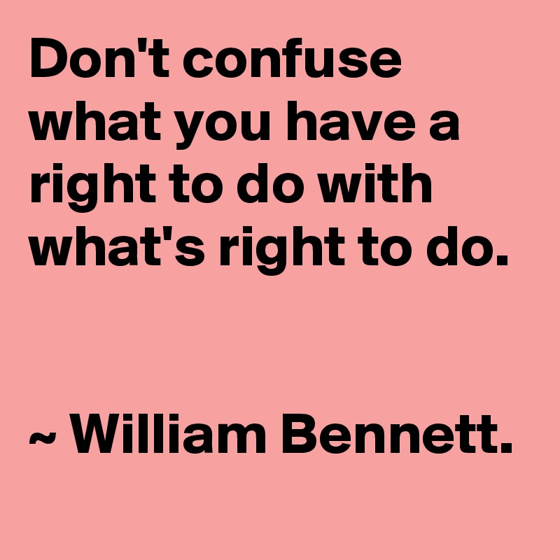 Don't confuse what you have a right to do with what's right to do. 

~ William Bennett.
