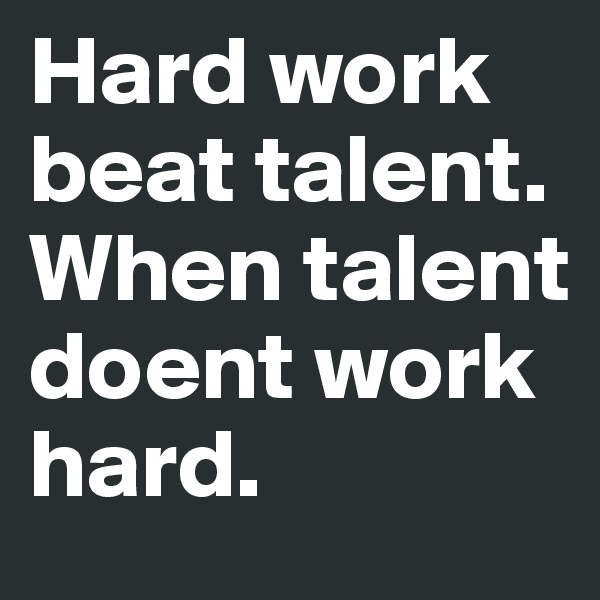Hard work beat talent. When talent doent work hard. 