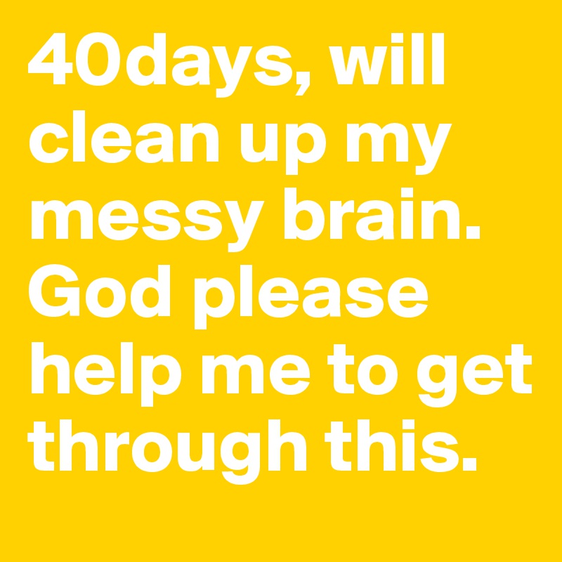 40days, will clean up my messy brain. God please help me to get through this. 