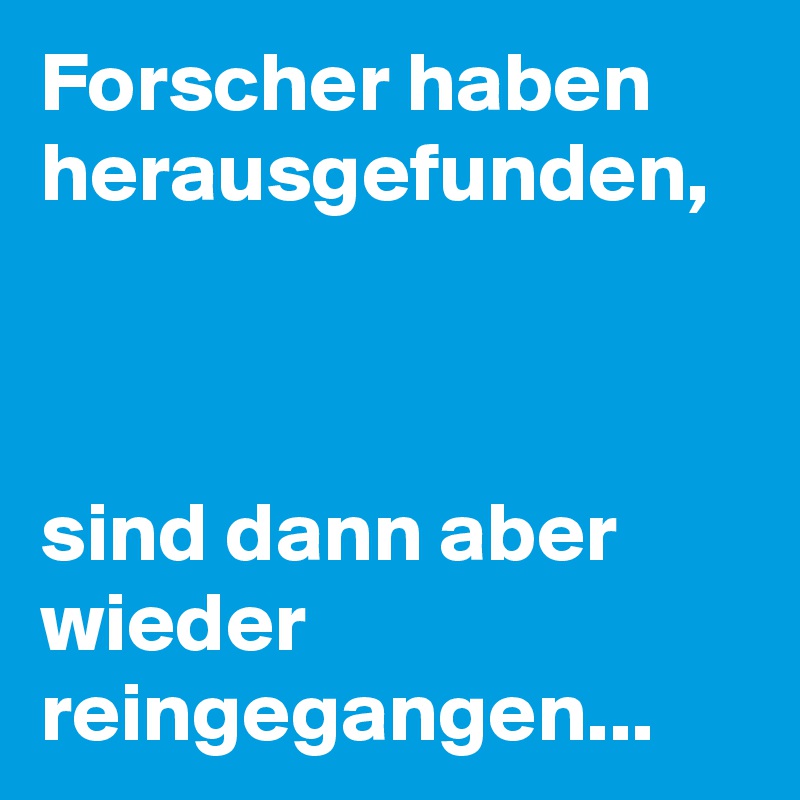 Forscher haben herausgefunden,



sind dann aber wieder reingegangen...