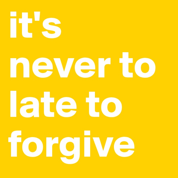 it's never to late to forgive