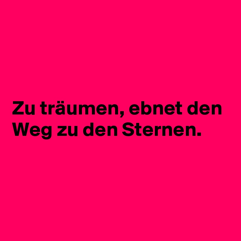 



Zu träumen, ebnet den Weg zu den Sternen.



