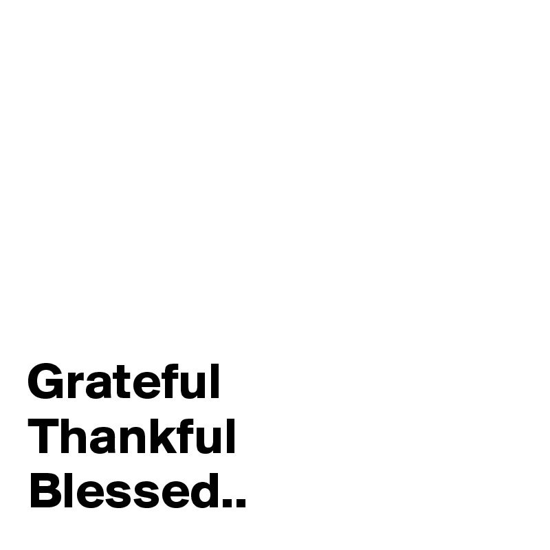 





Grateful 
Thankful 
Blessed..