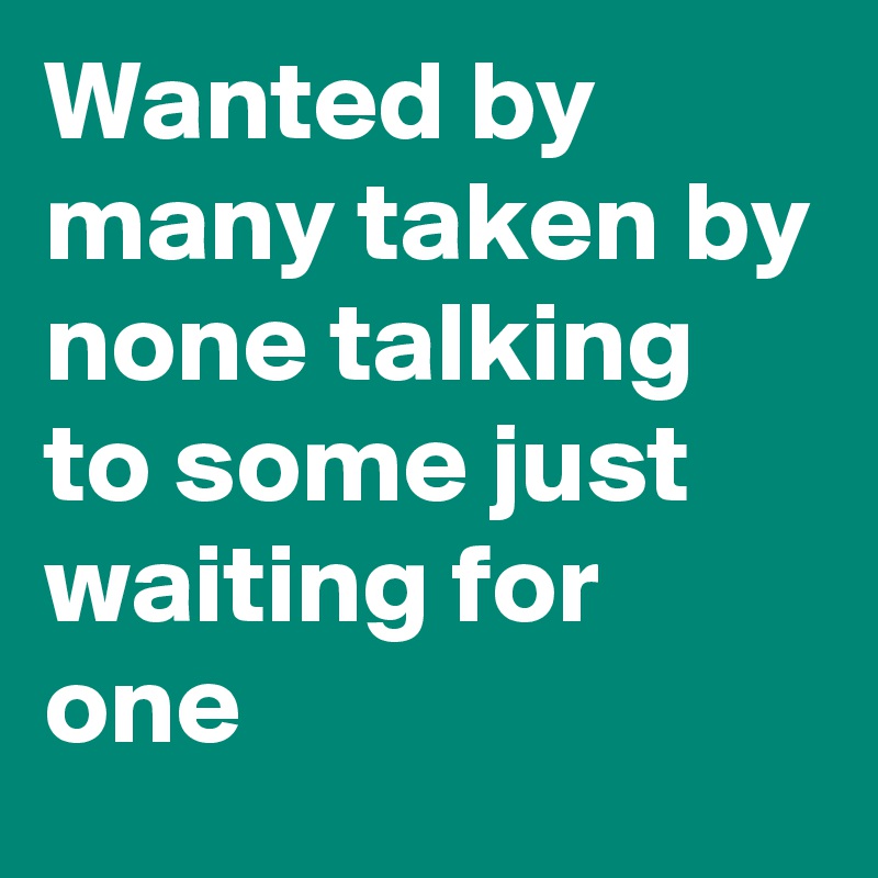 Wanted by many taken by none talking to some just waiting for one 