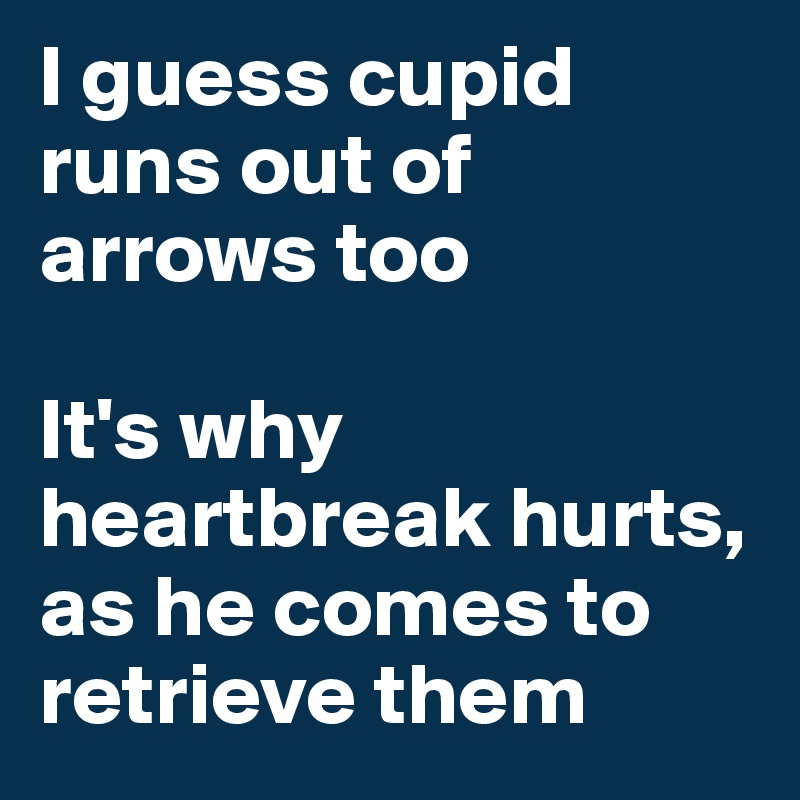 I guess cupid runs out of arrows too

It's why heartbreak hurts, as he comes to retrieve them