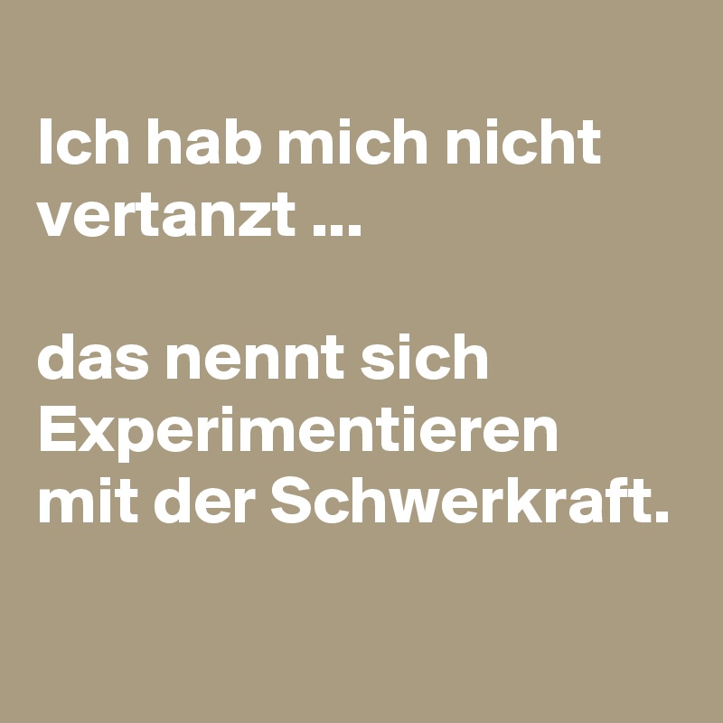 
Ich hab mich nicht vertanzt ... 

das nennt sich Experimentieren mit der Schwerkraft.
