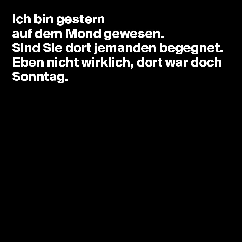 Ich bin gestern 
auf dem Mond gewesen.
Sind Sie dort jemanden begegnet.
Eben nicht wirklich, dort war doch Sonntag.








