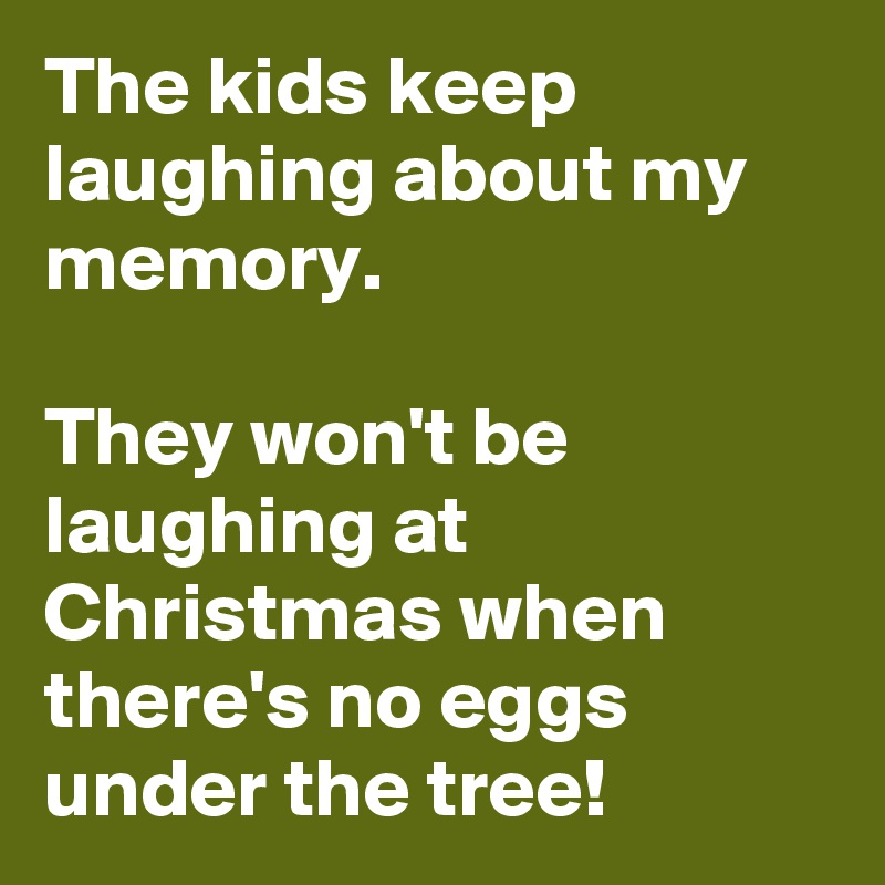 The kids keep laughing about my memory.

They won't be laughing at Christmas when there's no eggs under the tree!