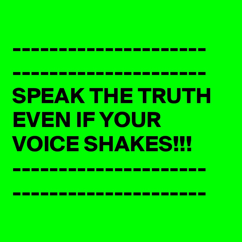 
---------------------
---------------------
SPEAK THE TRUTH EVEN IF YOUR VOICE SHAKES!!!
---------------------
---------------------

